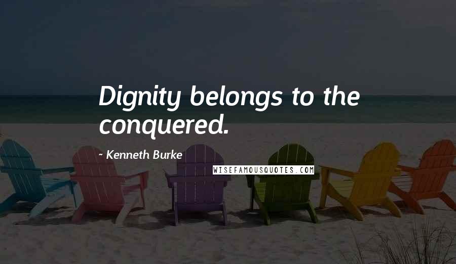 Kenneth Burke Quotes: Dignity belongs to the conquered.