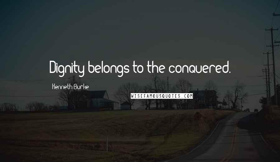 Kenneth Burke Quotes: Dignity belongs to the conquered.