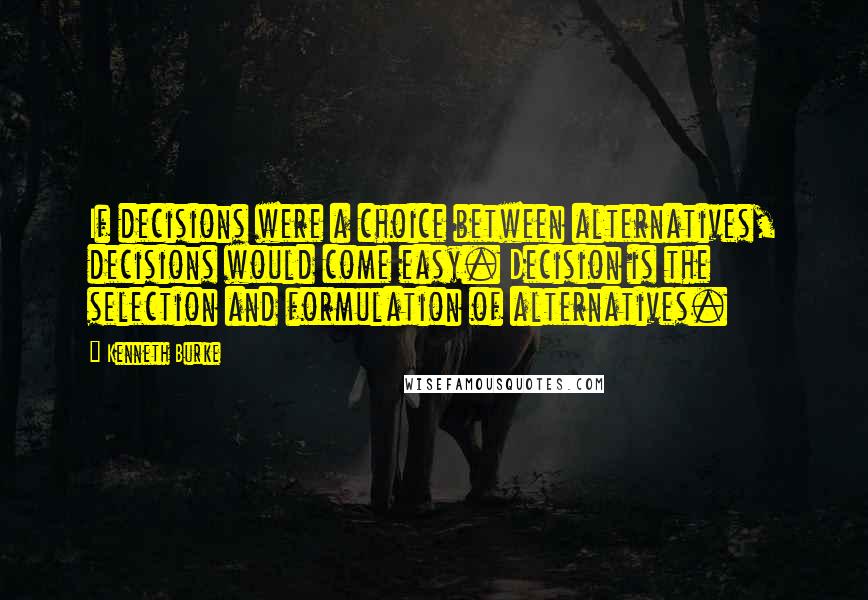 Kenneth Burke Quotes: If decisions were a choice between alternatives, decisions would come easy. Decision is the selection and formulation of alternatives.