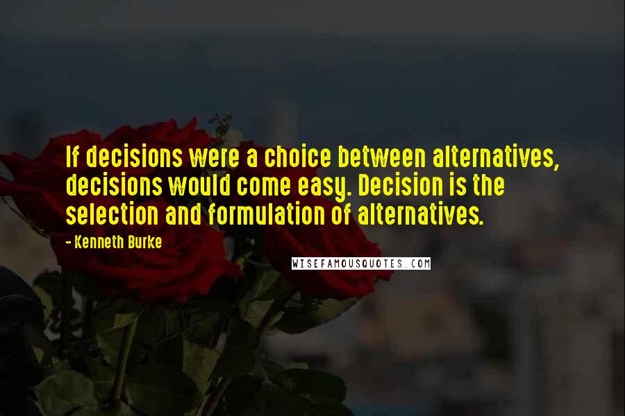 Kenneth Burke Quotes: If decisions were a choice between alternatives, decisions would come easy. Decision is the selection and formulation of alternatives.