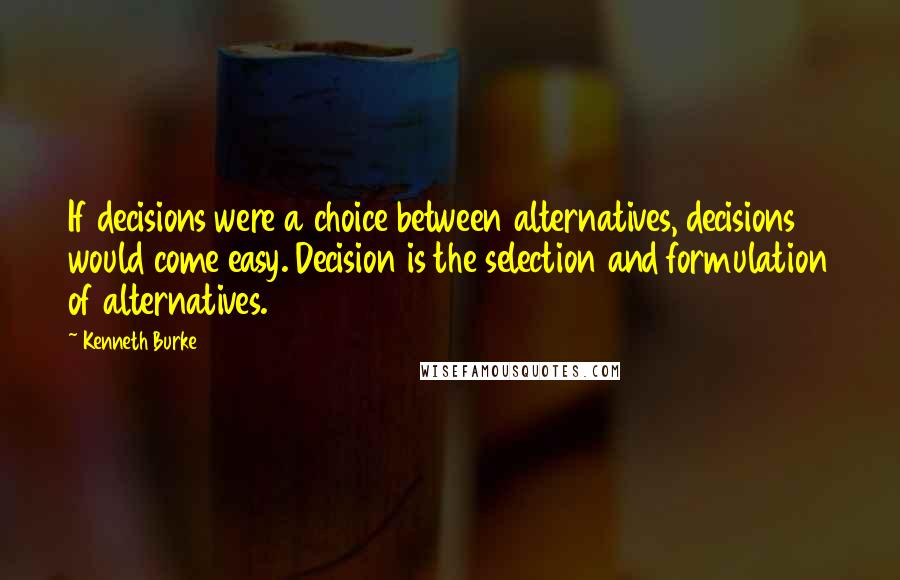Kenneth Burke Quotes: If decisions were a choice between alternatives, decisions would come easy. Decision is the selection and formulation of alternatives.