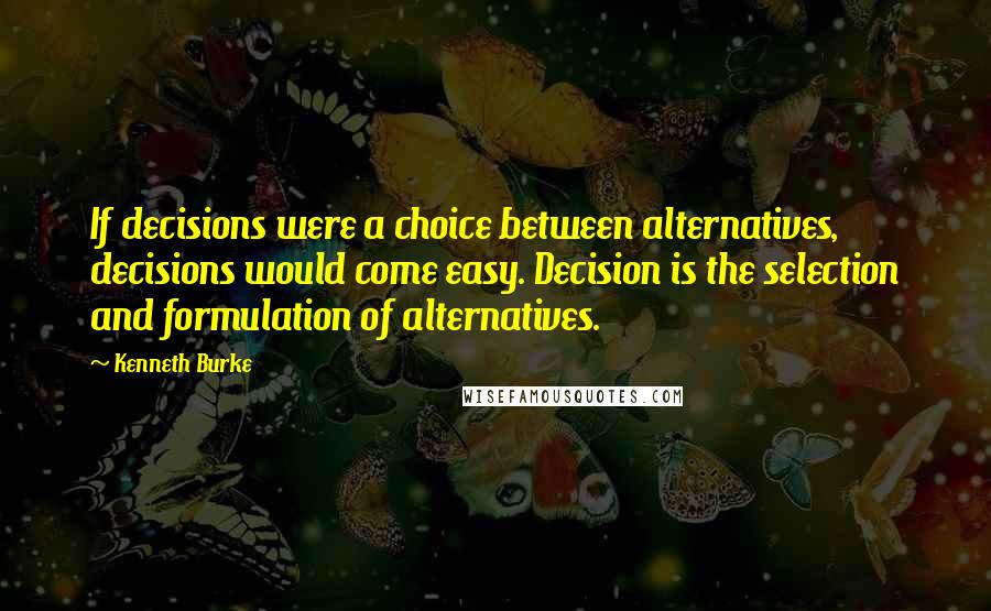 Kenneth Burke Quotes: If decisions were a choice between alternatives, decisions would come easy. Decision is the selection and formulation of alternatives.