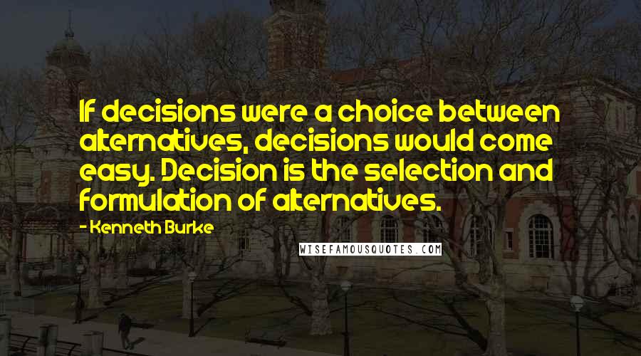 Kenneth Burke Quotes: If decisions were a choice between alternatives, decisions would come easy. Decision is the selection and formulation of alternatives.