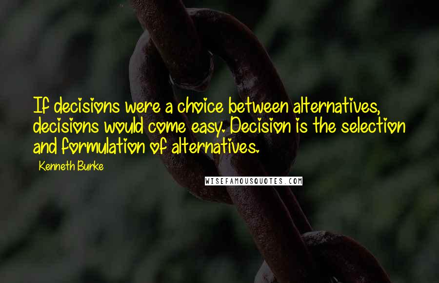 Kenneth Burke Quotes: If decisions were a choice between alternatives, decisions would come easy. Decision is the selection and formulation of alternatives.