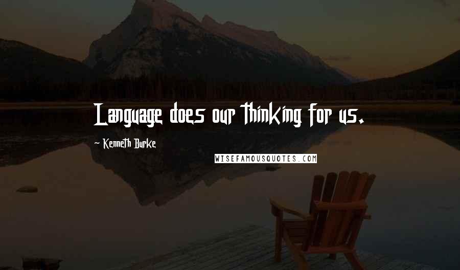 Kenneth Burke Quotes: Language does our thinking for us.