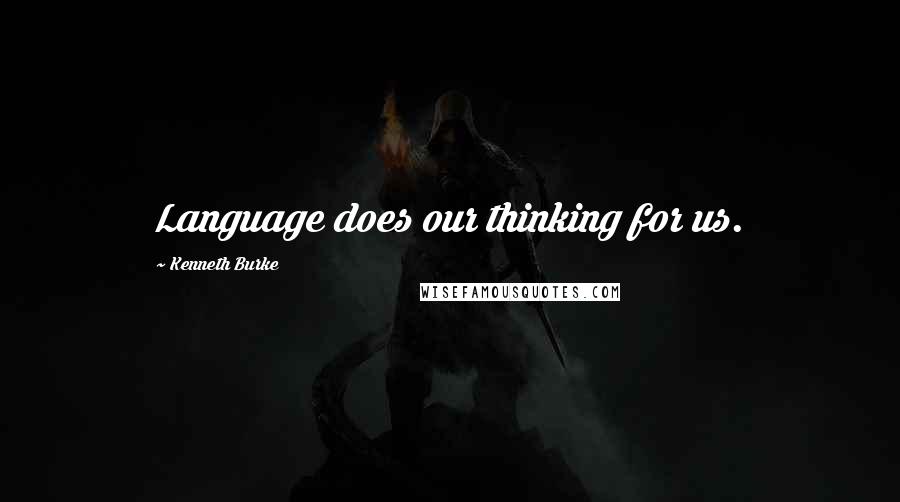 Kenneth Burke Quotes: Language does our thinking for us.