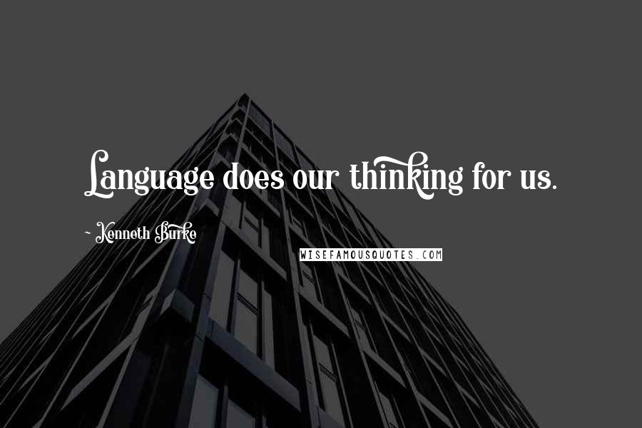 Kenneth Burke Quotes: Language does our thinking for us.