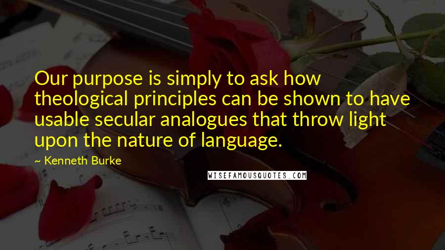 Kenneth Burke Quotes: Our purpose is simply to ask how theological principles can be shown to have usable secular analogues that throw light upon the nature of language.