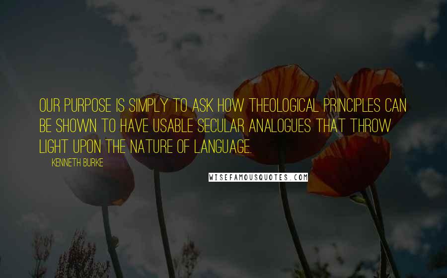 Kenneth Burke Quotes: Our purpose is simply to ask how theological principles can be shown to have usable secular analogues that throw light upon the nature of language.