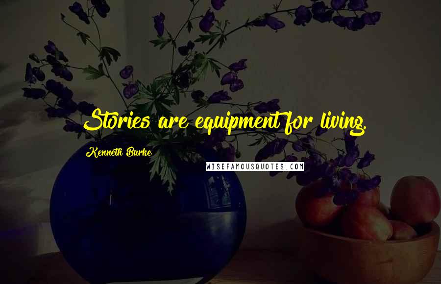 Kenneth Burke Quotes: Stories are equipment for living.