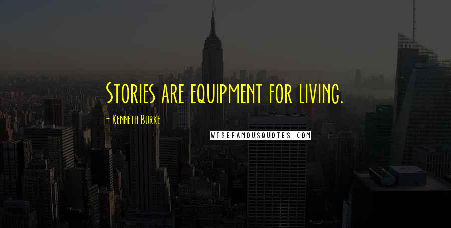 Kenneth Burke Quotes: Stories are equipment for living.