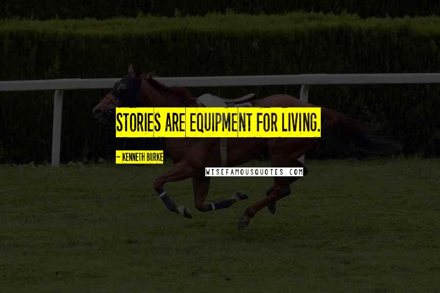 Kenneth Burke Quotes: Stories are equipment for living.