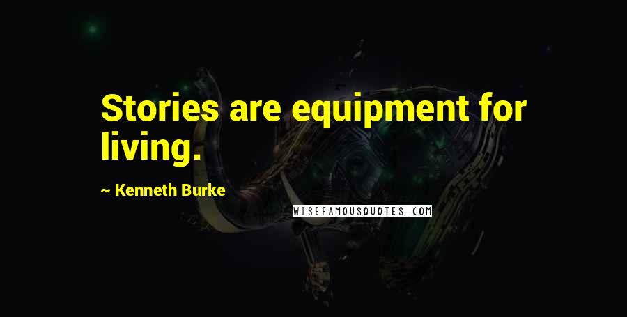 Kenneth Burke Quotes: Stories are equipment for living.