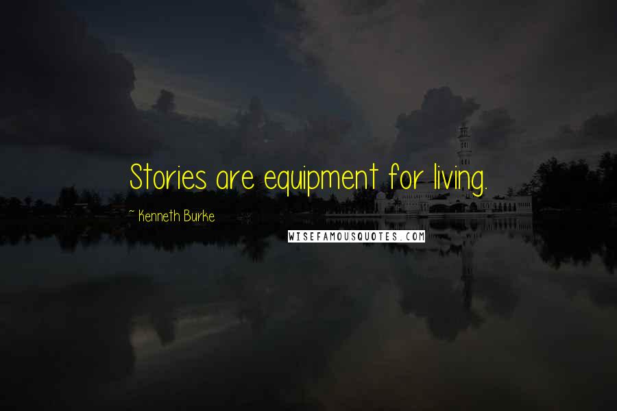 Kenneth Burke Quotes: Stories are equipment for living.