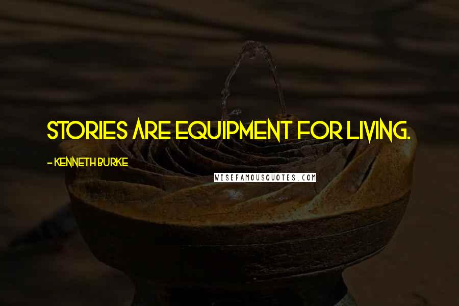 Kenneth Burke Quotes: Stories are equipment for living.