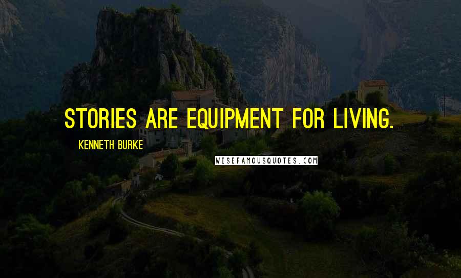 Kenneth Burke Quotes: Stories are equipment for living.