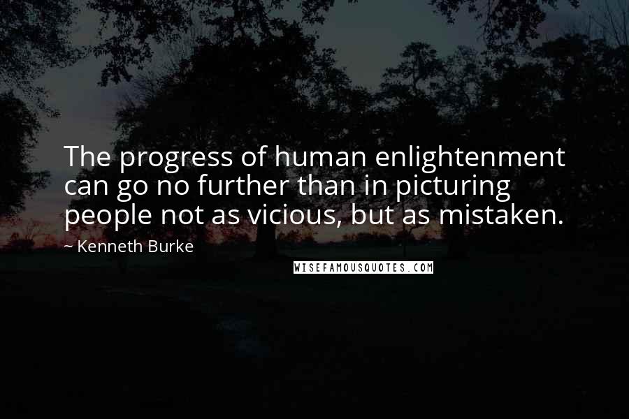 Kenneth Burke Quotes: The progress of human enlightenment can go no further than in picturing people not as vicious, but as mistaken.