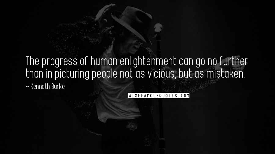 Kenneth Burke Quotes: The progress of human enlightenment can go no further than in picturing people not as vicious, but as mistaken.