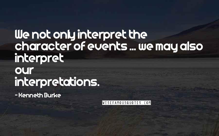 Kenneth Burke Quotes: We not only interpret the character of events ... we may also interpret our interpretations.