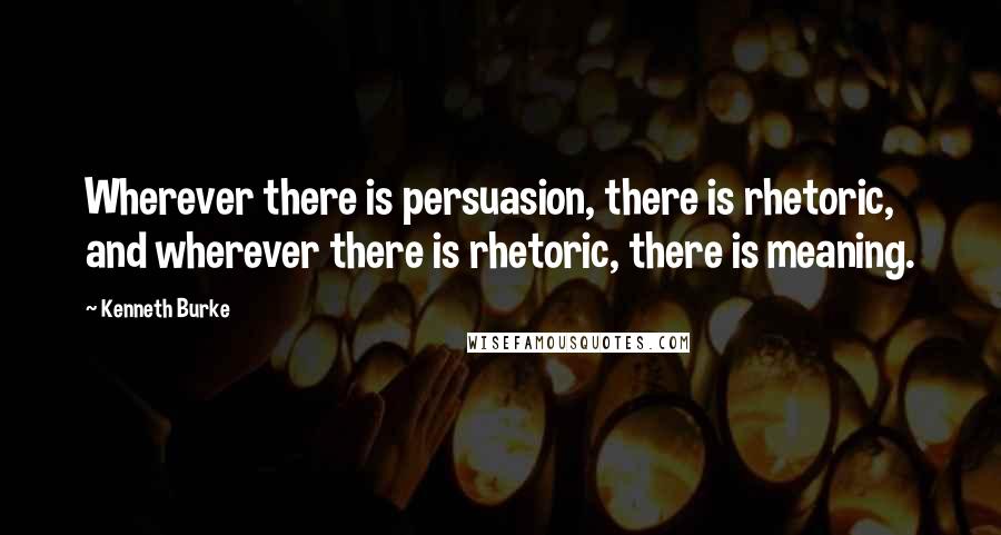 Kenneth Burke Quotes: Wherever there is persuasion, there is rhetoric, and wherever there is rhetoric, there is meaning.