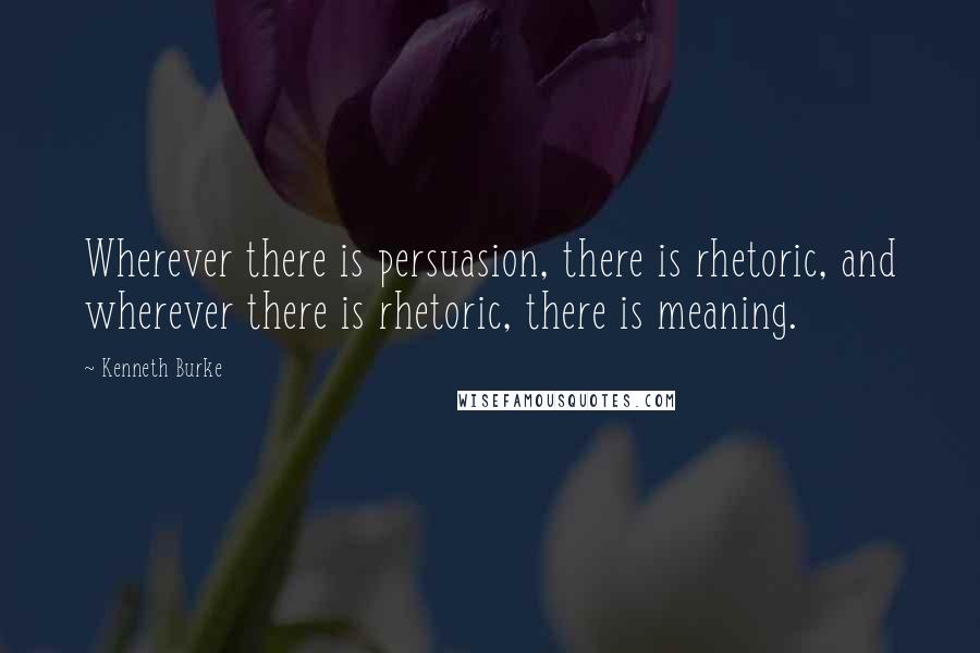 Kenneth Burke Quotes: Wherever there is persuasion, there is rhetoric, and wherever there is rhetoric, there is meaning.