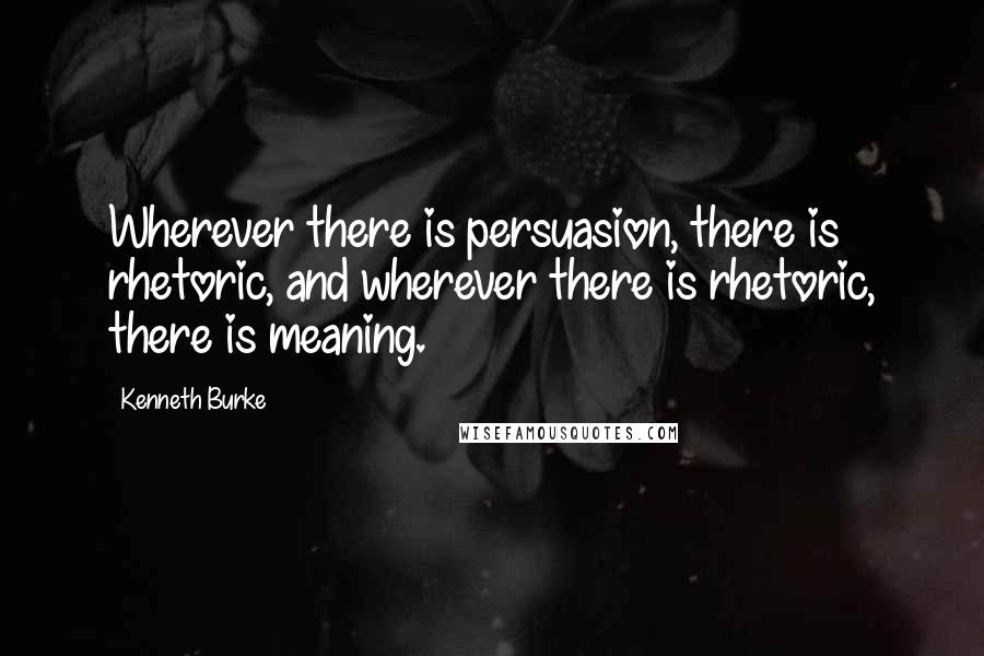 Kenneth Burke Quotes: Wherever there is persuasion, there is rhetoric, and wherever there is rhetoric, there is meaning.