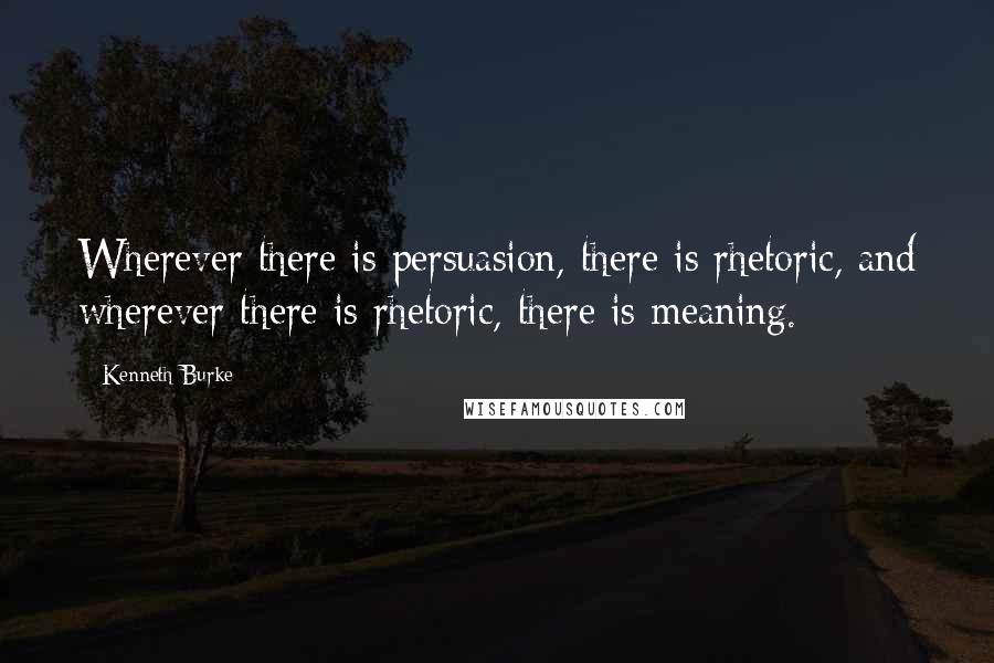 Kenneth Burke Quotes: Wherever there is persuasion, there is rhetoric, and wherever there is rhetoric, there is meaning.