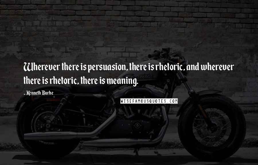 Kenneth Burke Quotes: Wherever there is persuasion, there is rhetoric, and wherever there is rhetoric, there is meaning.