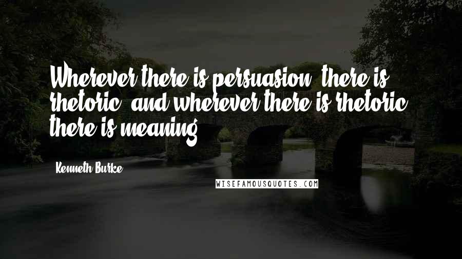 Kenneth Burke Quotes: Wherever there is persuasion, there is rhetoric, and wherever there is rhetoric, there is meaning.