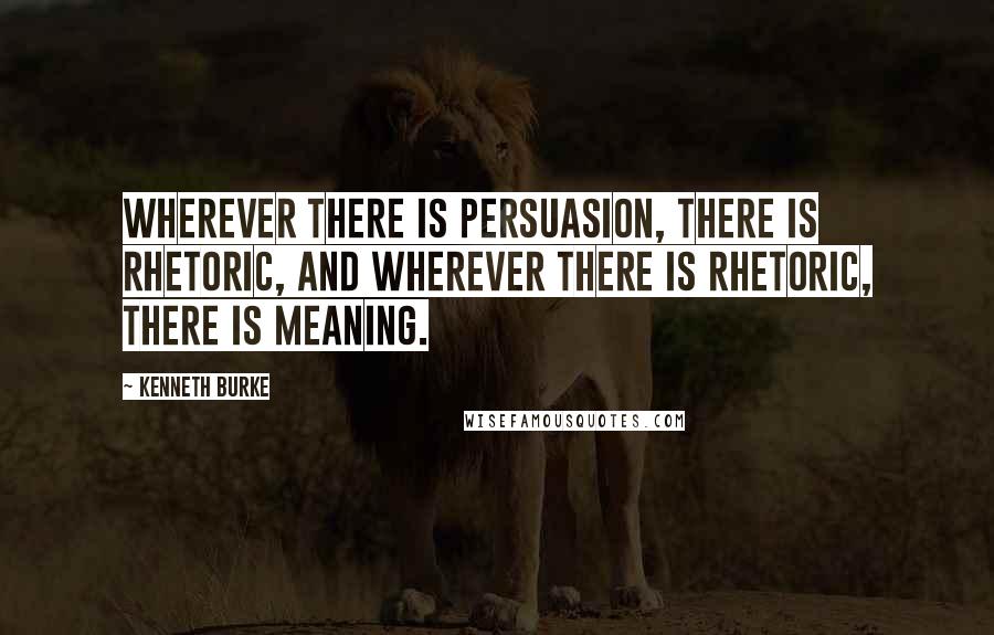 Kenneth Burke Quotes: Wherever there is persuasion, there is rhetoric, and wherever there is rhetoric, there is meaning.