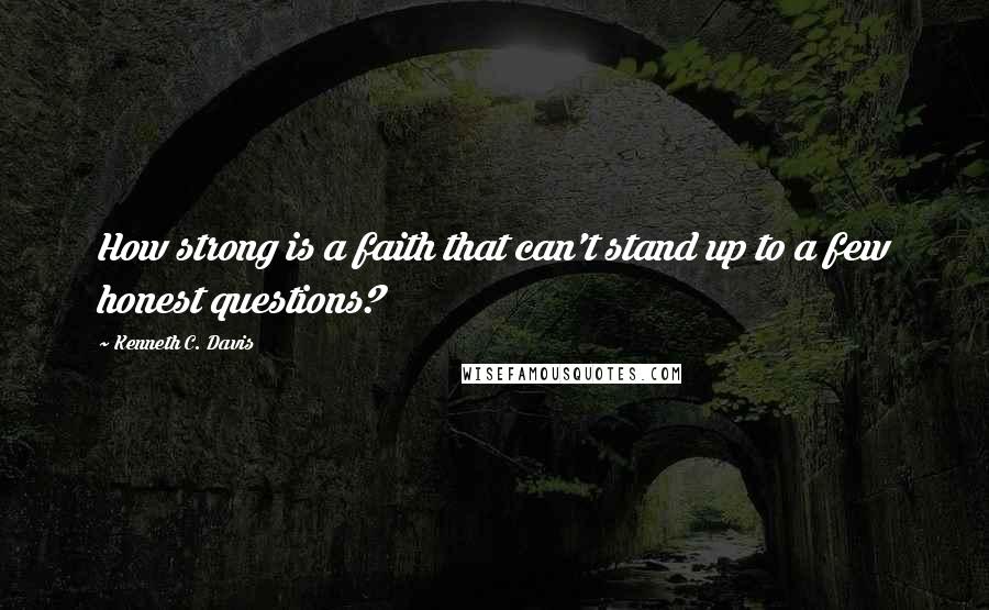 Kenneth C. Davis Quotes: How strong is a faith that can't stand up to a few honest questions?