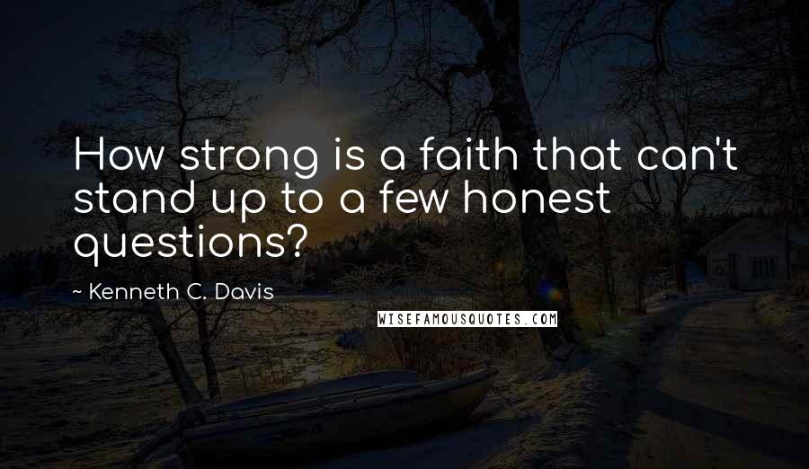 Kenneth C. Davis Quotes: How strong is a faith that can't stand up to a few honest questions?