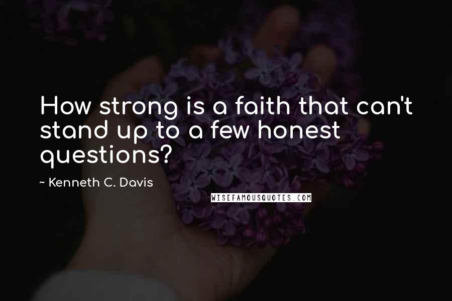 Kenneth C. Davis Quotes: How strong is a faith that can't stand up to a few honest questions?