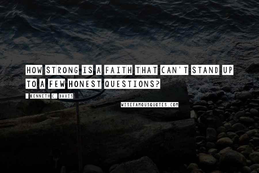 Kenneth C. Davis Quotes: How strong is a faith that can't stand up to a few honest questions?