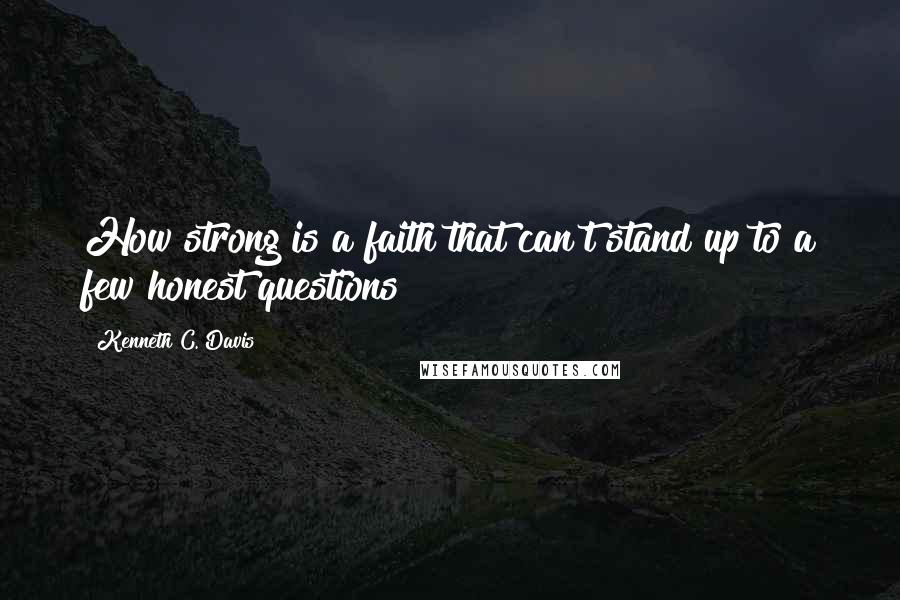 Kenneth C. Davis Quotes: How strong is a faith that can't stand up to a few honest questions?