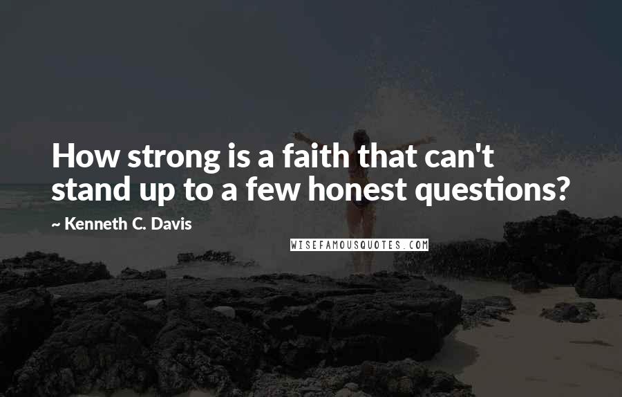 Kenneth C. Davis Quotes: How strong is a faith that can't stand up to a few honest questions?