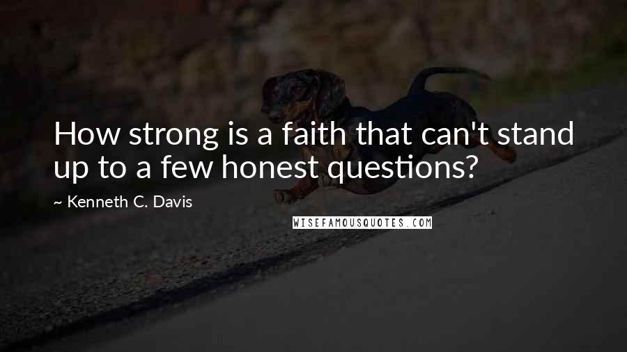 Kenneth C. Davis Quotes: How strong is a faith that can't stand up to a few honest questions?