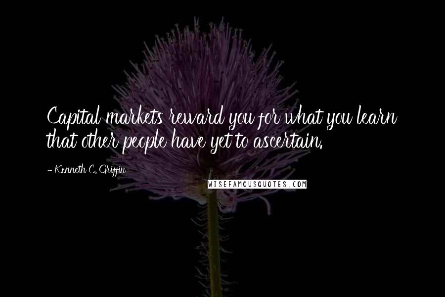 Kenneth C. Griffin Quotes: Capital markets reward you for what you learn that other people have yet to ascertain.