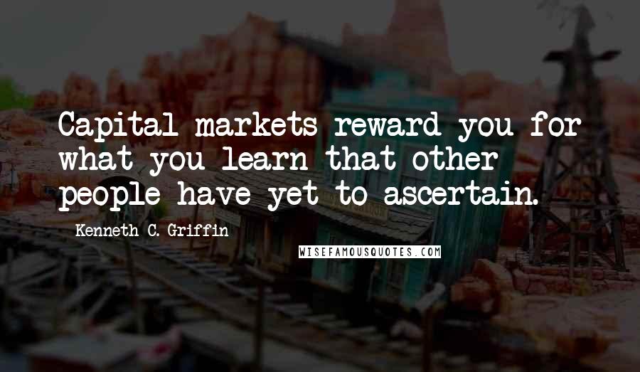 Kenneth C. Griffin Quotes: Capital markets reward you for what you learn that other people have yet to ascertain.