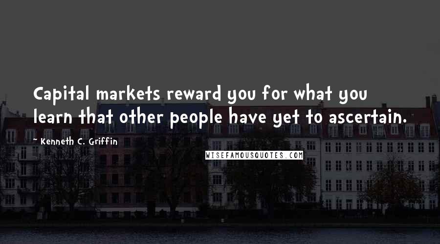 Kenneth C. Griffin Quotes: Capital markets reward you for what you learn that other people have yet to ascertain.