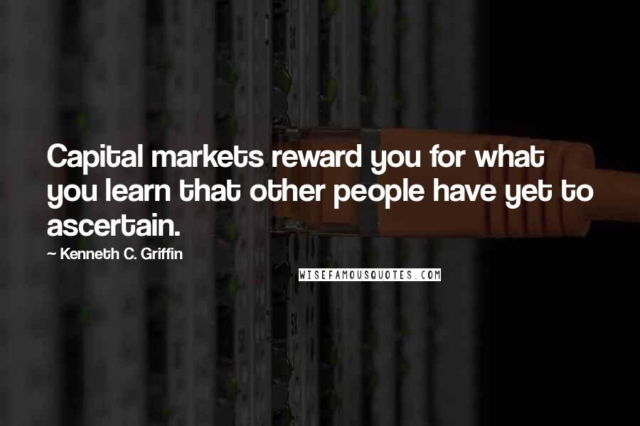 Kenneth C. Griffin Quotes: Capital markets reward you for what you learn that other people have yet to ascertain.