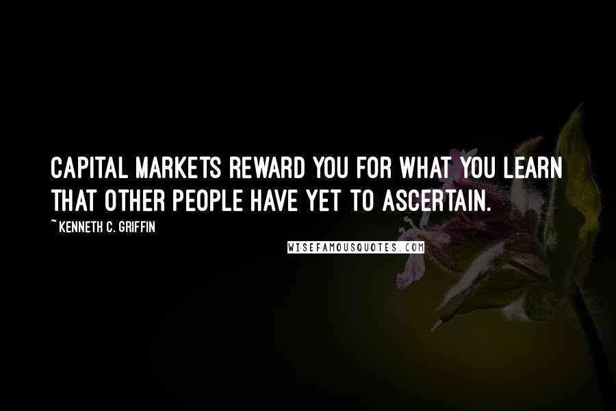 Kenneth C. Griffin Quotes: Capital markets reward you for what you learn that other people have yet to ascertain.