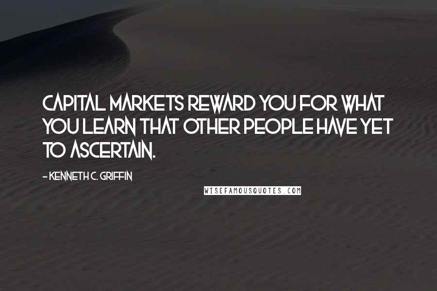 Kenneth C. Griffin Quotes: Capital markets reward you for what you learn that other people have yet to ascertain.