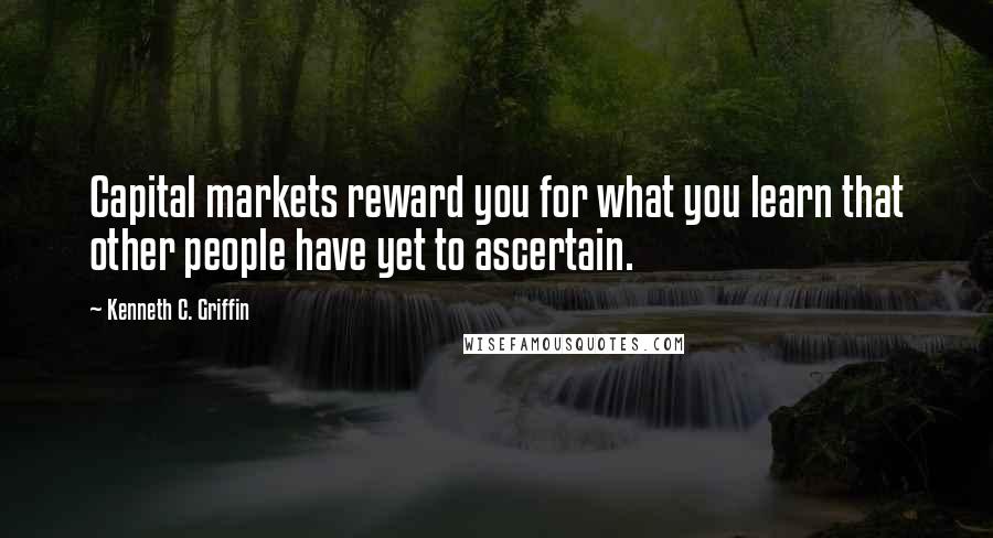 Kenneth C. Griffin Quotes: Capital markets reward you for what you learn that other people have yet to ascertain.