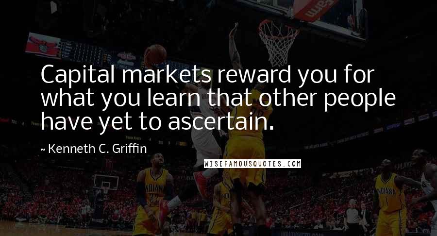 Kenneth C. Griffin Quotes: Capital markets reward you for what you learn that other people have yet to ascertain.