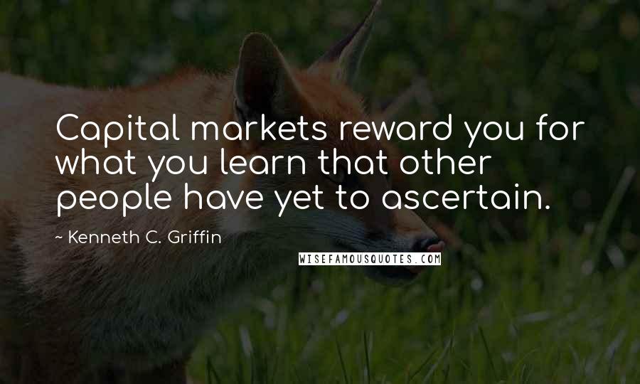 Kenneth C. Griffin Quotes: Capital markets reward you for what you learn that other people have yet to ascertain.