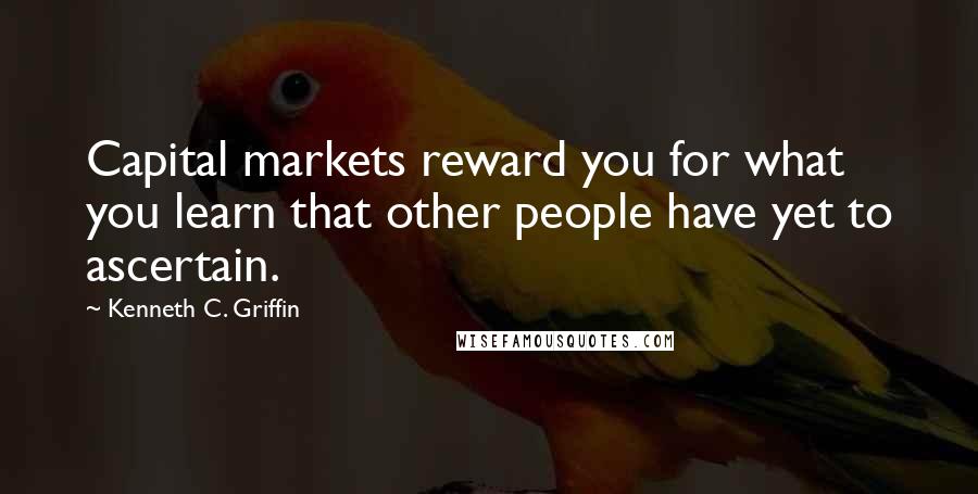 Kenneth C. Griffin Quotes: Capital markets reward you for what you learn that other people have yet to ascertain.
