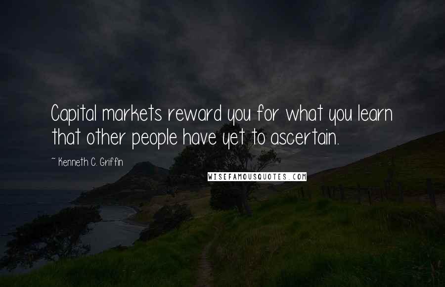 Kenneth C. Griffin Quotes: Capital markets reward you for what you learn that other people have yet to ascertain.