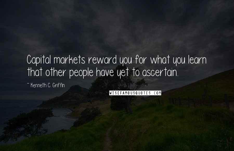 Kenneth C. Griffin Quotes: Capital markets reward you for what you learn that other people have yet to ascertain.