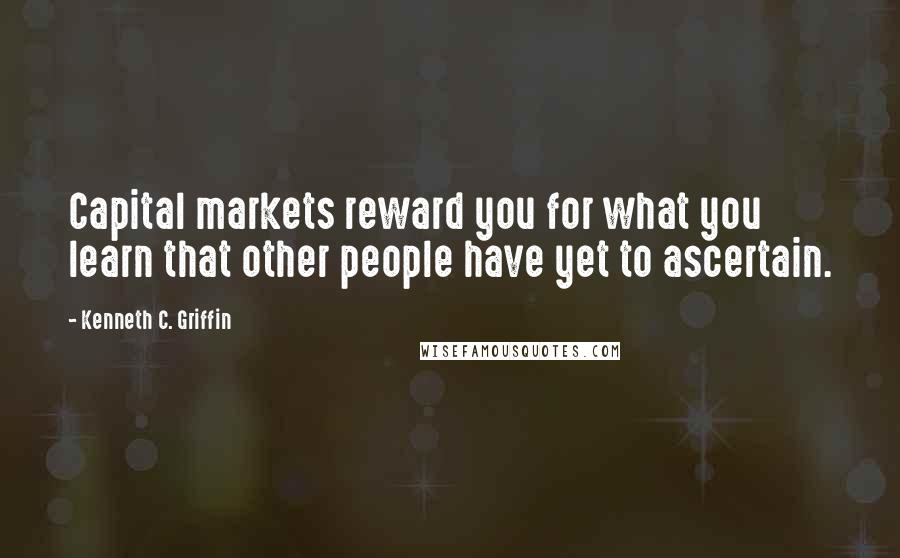 Kenneth C. Griffin Quotes: Capital markets reward you for what you learn that other people have yet to ascertain.